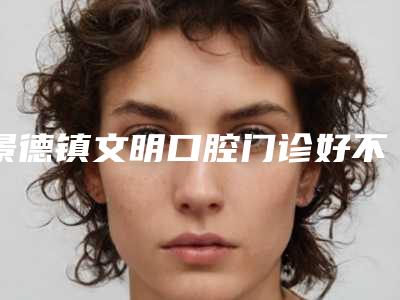 景德镇文明口腔门诊好不好-价格(收费标准)2025线上免费查询