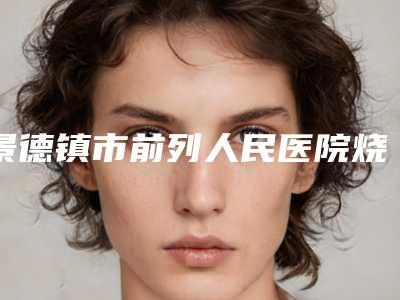 景德镇市前列人民医院烧伤美容整形科,景德镇圣嘉丽医疗整形门诊部哪家整形最好