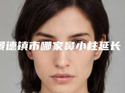 景德镇市哪家鼻小柱延长手术医院好(景德镇市人民医院实力锁定推荐收藏)