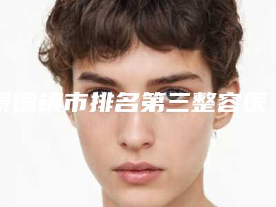 景德镇市排名第三整容医院(景德镇市第二人民医院全城风靡深入了解)