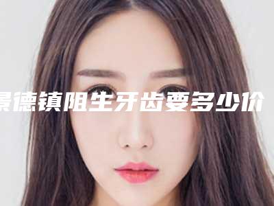 景德镇阻生牙齿要多少价格呢(景德镇阻生牙齿术的价格怎么样)