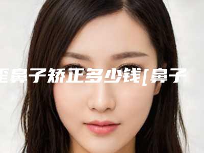 歪鼻子矫正多少钱[鼻子歪斜怎么矫正多少钱]