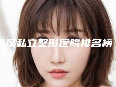 武汉私立整形医院排名榜前五更新!上榜的都是正规的医疗机构!