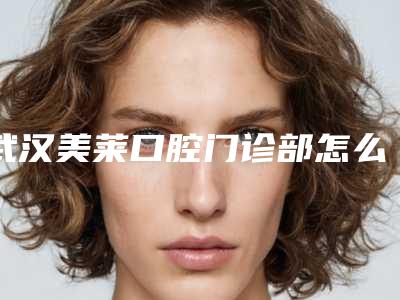 武汉美莱口腔门诊部怎么样-价格(费用)清单了解