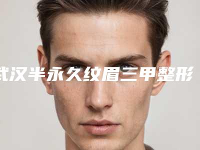 武汉半永久纹眉三甲整形医院哪个好_武汉半永久纹眉推荐