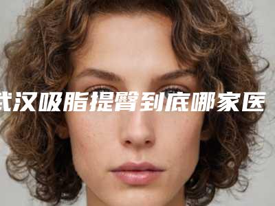 武汉吸脂提臀到底哪家医院好[武汉吸脂提臀到底哪家医院好点]