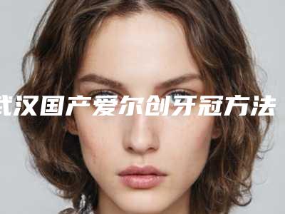 武汉国产爱尔创牙冠方法快速又安全