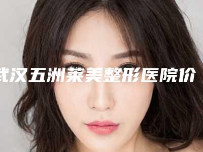 武汉五洲莱美整形医院价格(价目)贵吗项目-擅长项目耳朵上耳畸形等