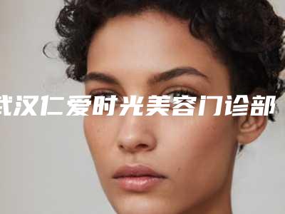 武汉仁爱时光美容门诊部价格(价目)表2025版全新发布-赫拉眼综合案例