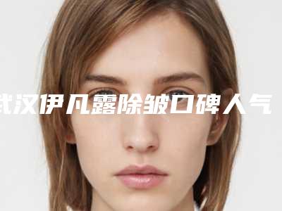 武汉伊凡露除皱口碑人气优选前五医院曝光!武汉一美医疗美容医院等个个口碑技术在线