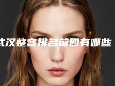 武汉整容排名前四有哪些？报价明细一览