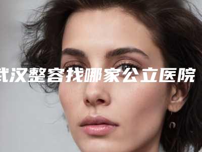 武汉整容找哪家公立医院技术好？