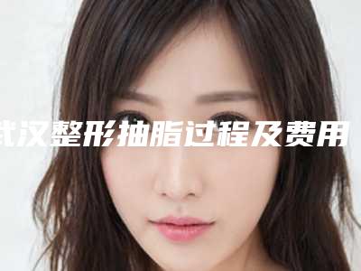 武汉整形抽脂过程及费用(武汉整形抽脂手术价格的3个因素)