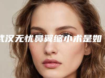 武汉无忧鼻翼缩小术是如何做的（鼻翼弱小手术）