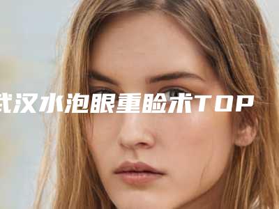 武汉水泡眼重睑术TOP8里公立、私立医院你的不二选择,武汉儿童医院眼科看评价靠谱不坑人