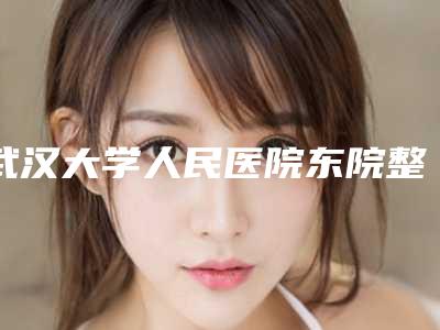 武汉大学人民医院东院整形科,中国人民解放军193医院美容整形外科怎么样哪个大夫手术做的好