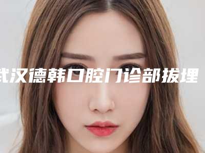 武汉德韩口腔门诊部拔埋阻生智齿术安全不