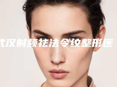武汉射频祛法令纹整形医院排名前三+手术价格表一览!武汉至美医疗美容门诊部等价钱参考