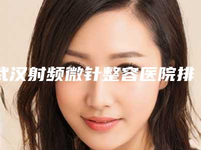 武汉射频微针整容医院排名前10,武汉美呗医疗美容出类拔萃