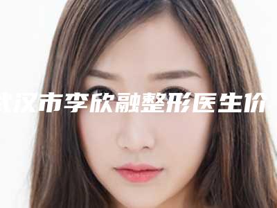 武汉市李欣融整形医生价格价位表2025版全新发布