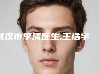 武汉市李清医生,王浩宇医生整容隆鼻失败修复专业连锁你选谁