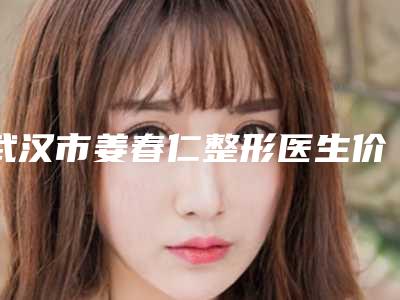 武汉市姜春仁整形医生价格(价目)查询 医生推荐