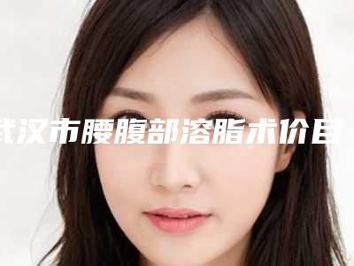 武汉市腰腹部溶脂术价目表手术分析(腰腹部溶脂术均价为:7606元)