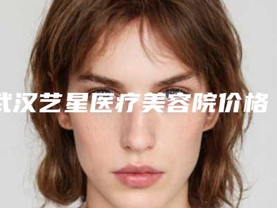 武汉艺星医疗美容院价格收费表出炉-擅长项目下颌大等