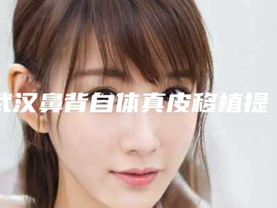 武汉鼻背自体真皮移植提升术医院排名榜单揭晓 2025新版！