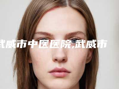 武威市中医医院,武威市凉州区晓明（华美）医疗美容诊所技术大比拼