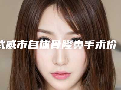 武威市自体骨隆鼻手术价格(价目)表火热上线_项目信息2025更新-近8个月均价为46266元