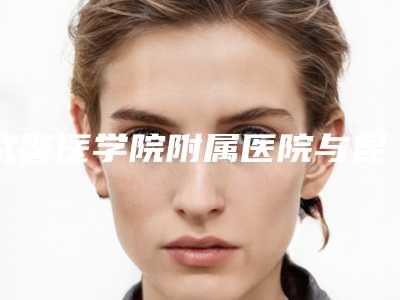 武警医学院附属医院与昆明市第一人民医院整形科项目价格表技术怎么样
