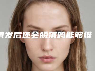 植发后还会脱落吗能够维持多久