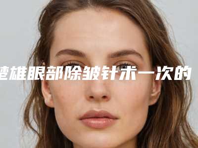 楚雄眼部除皱针术一次的能维持多久