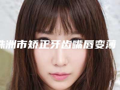 株洲市矫正牙齿嘴唇变薄医生排行top10全新阵容发布-株洲市刘尚海口腔医生