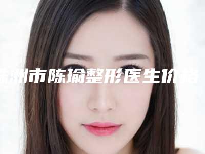株洲市陈瑜整形医生价格(价目)表强势曝光