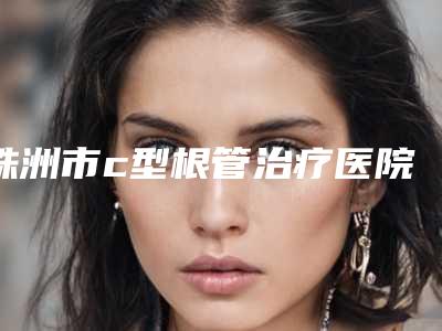 株洲市c型根管治疗医院排名榜前10强技术实力强(攸县爱斌口腔门诊部不吹不黑进来了解)