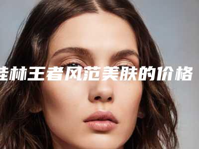 桂林王者风范美肤的价格因素与什么有关