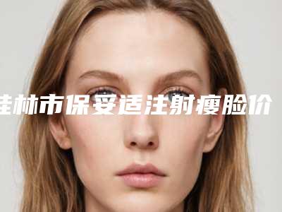 桂林市保妥适注射瘦脸价格(收费标准)口碑好吗2025(保妥适注射瘦脸价格到底贵不贵呢)