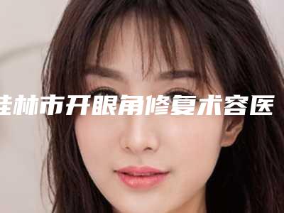 桂林市开眼角修复术容医院哪家更正规-开眼角修复术大概价格
