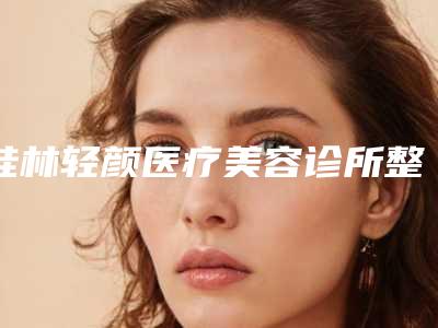 桂林轻颜医疗美容诊所整形价位表2025近期发布在线一览-隆胸治疗案例