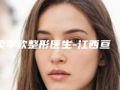 梁李欣整形医生-江西亘美宝时婕医疗美容梁李欣医师值得期待