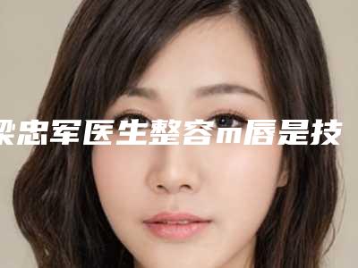 梁忠军医生整容m唇是技术派-青岛采华整形美容中心