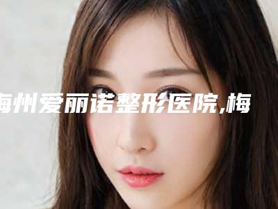 梅州爱丽诺整形医院,梅州美莱美医疗美容公立私立pk详情