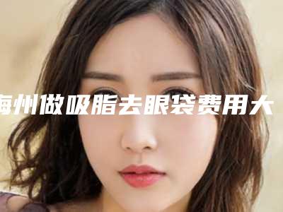 梅州做吸脂去眼袋费用大揭秘-梅州做吸脂去眼袋价格总共大概是多少钱