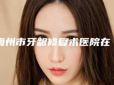 梅州市牙龈修复术医院在榜名单前十热荐(梅州市牙龈修复术口腔医院选了不亏~)
