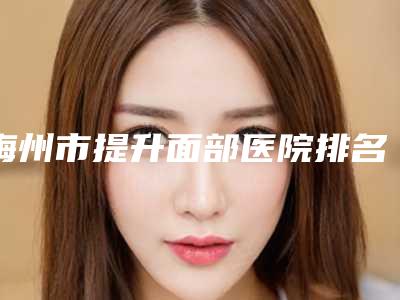 梅州市提升面部医院排名十强品鉴(梅州市提升面部整形医院)