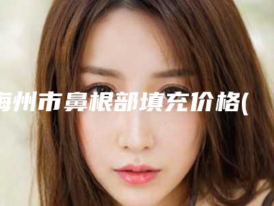 梅州市鼻根部填充价格(收费标准)2025内部版流出(近6个月均价为:7342元)