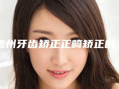 梧州牙齿矫正正畸矫正的年龄是几岁