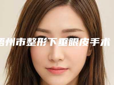 梧州市整形下垂眼皮手术医院-梧州玛丽娅妇产医院医疗美容科均上榜